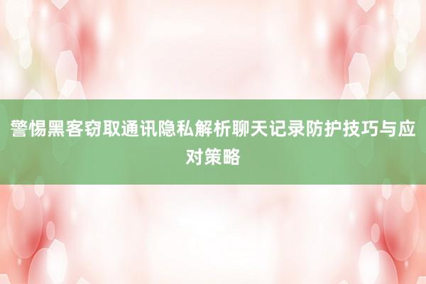警惕黑客窃取通讯隐私解析聊天记录防护技巧与应对策略