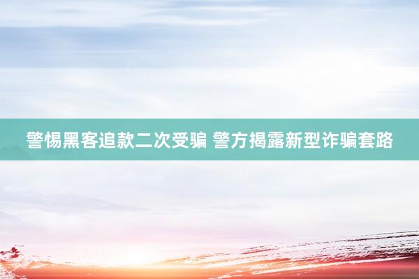 警惕黑客追款二次受骗 警方揭露新型诈骗套路