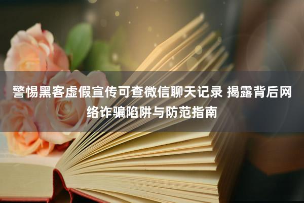 警惕黑客虚假宣传可查微信聊天记录 揭露背后网络诈骗陷阱与防范指南