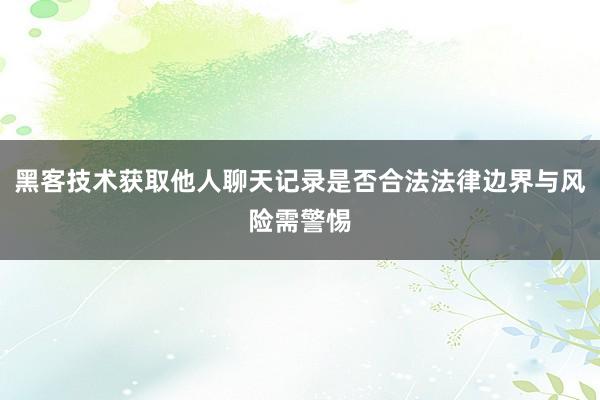 黑客技术获取他人聊天记录是否合法法律边界与风险需警惕