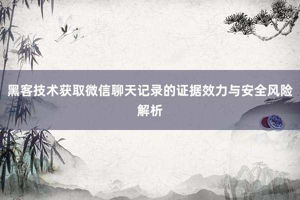 黑客技术获取微信聊天记录的证据效力与安全风险解析