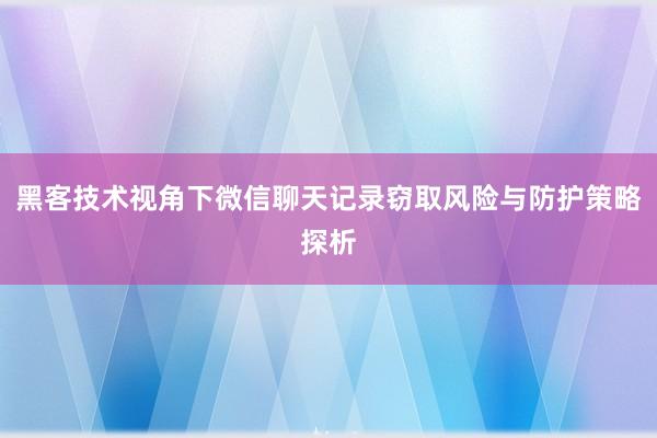 黑客技术视角下微信聊天记录窃取风险与防护策略探析