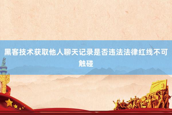 黑客技术获取他人聊天记录是否违法法律红线不可触碰