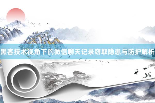 黑客技术视角下的微信聊天记录窃取隐患与防护解析