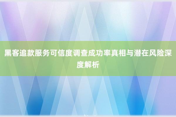 黑客追款服务可信度调查成功率真相与潜在风险深度解析