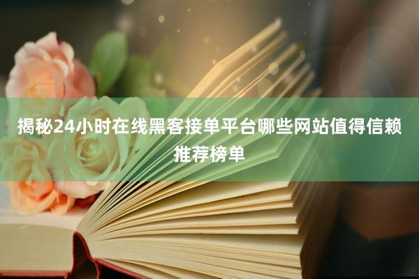 揭秘24小时在线黑客接单平台哪些网站值得信赖推荐榜单