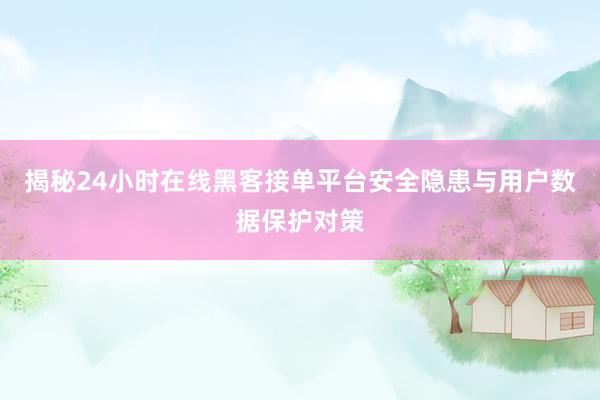 揭秘24小时在线黑客接单平台安全隐患与用户数据保护对策