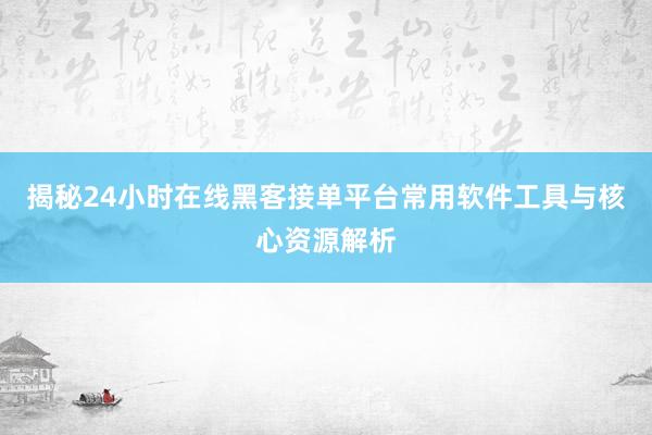 揭秘24小时在线黑客接单平台常用软件工具与核心资源解析