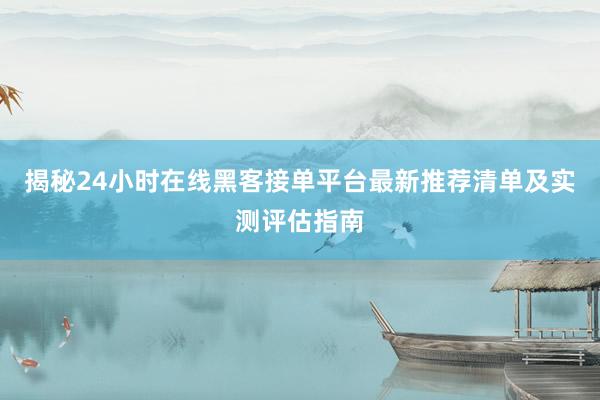 揭秘24小时在线黑客接单平台最新推荐清单及实测评估指南