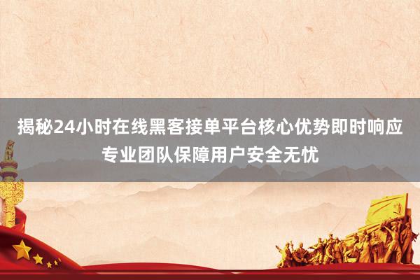 揭秘24小时在线黑客接单平台核心优势即时响应专业团队保障用户安全无忧