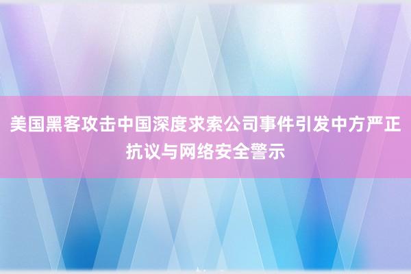 美国黑客攻击中国深度求索公司事件引发中方严正抗议与网络安全警示