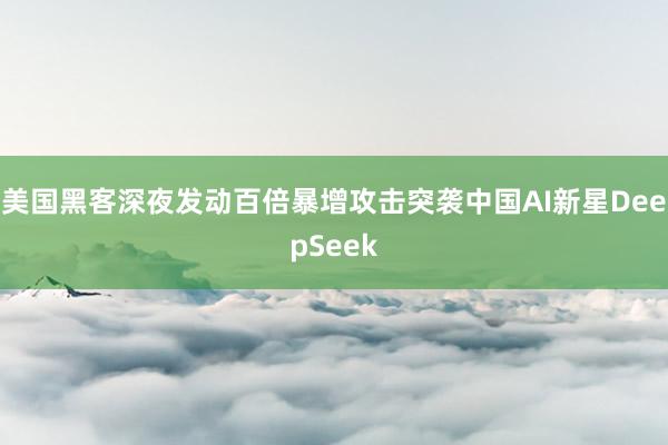 美国黑客深夜发动百倍暴增攻击突袭中国AI新星DeepSeek