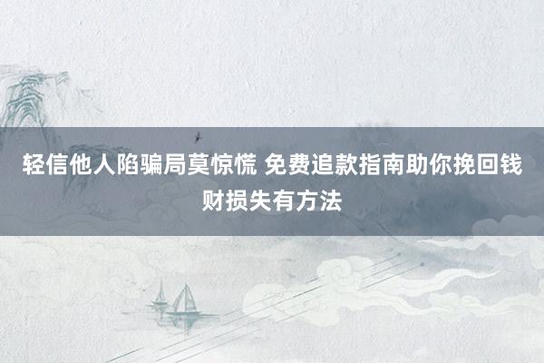 轻信他人陷骗局莫惊慌 免费追款指南助你挽回钱财损失有方法