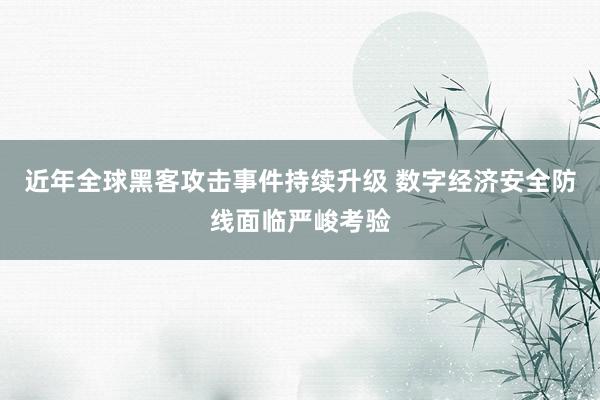 近年全球黑客攻击事件持续升级 数字经济安全防线面临严峻考验