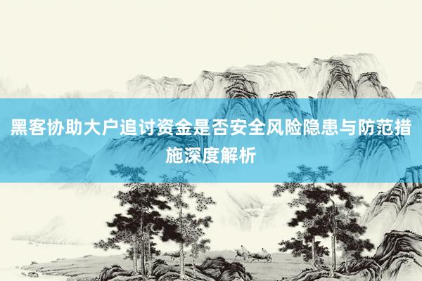 黑客协助大户追讨资金是否安全风险隐患与防范措施深度解析