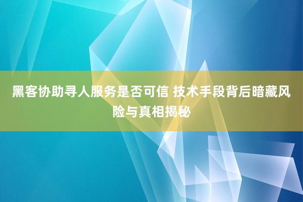 黑客协助寻人服务是否可信 技术手段背后暗藏风险与真相揭秘