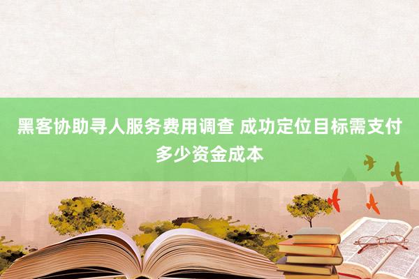 黑客协助寻人服务费用调查 成功定位目标需支付多少资金成本