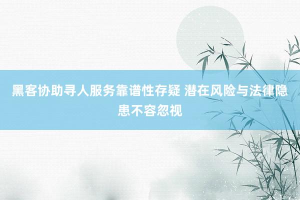 黑客协助寻人服务靠谱性存疑 潜在风险与法律隐患不容忽视