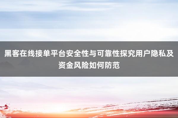 黑客在线接单平台安全性与可靠性探究用户隐私及资金风险如何防范