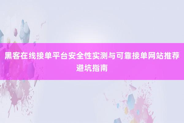 黑客在线接单平台安全性实测与可靠接单网站推荐避坑指南