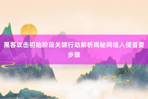 黑客攻击初始阶段关键行动解析揭秘网络入侵首要步骤