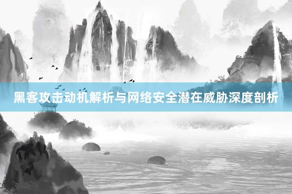 黑客攻击动机解析与网络安全潜在威胁深度剖析