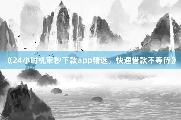 《24小时机审秒下款app精选，快速借款不等待》