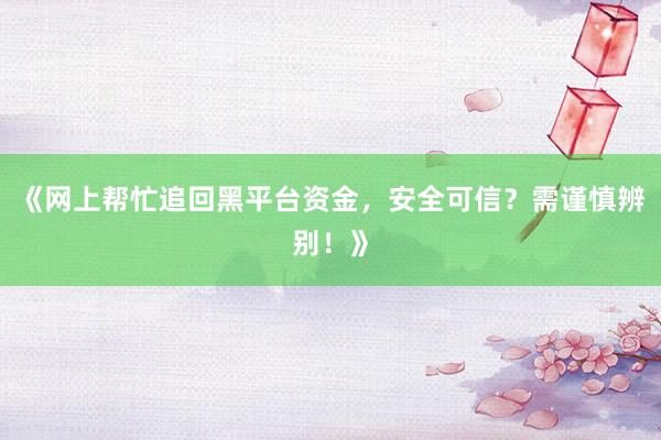 《网上帮忙追回黑平台资金，安全可信？需谨慎辨别！》