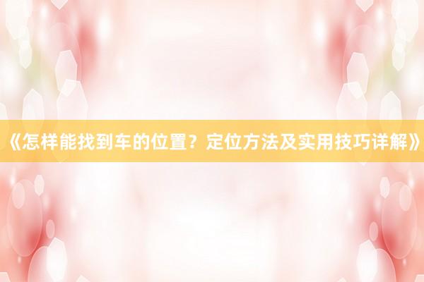 《怎样能找到车的位置？定位方法及实用技巧详解》
